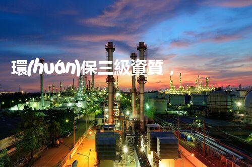 環(huán)保三級資質，解鎖綠色工程大門！